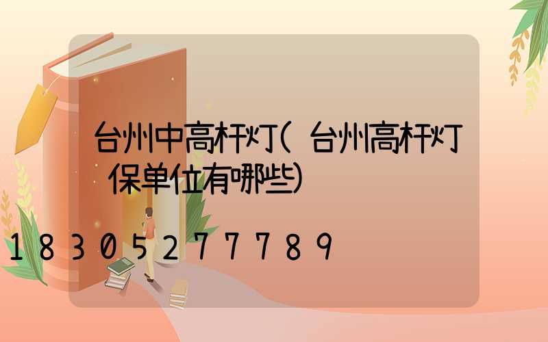 台州中高杆灯(台州高杆灯维保单位有哪些)