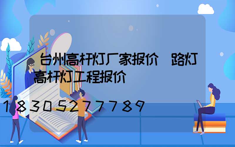 台州高杆灯厂家报价(路灯高杆灯工程报价)