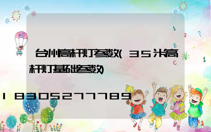 台州高杆灯参数(35米高杆灯基础参数)