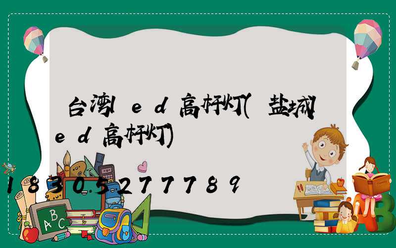 台湾led高杆灯(盐城led高杆灯)