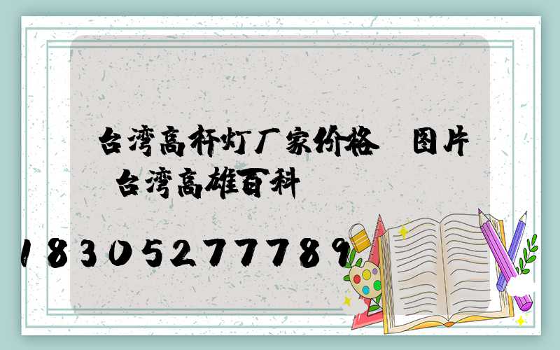 台湾高杆灯厂家价格及图片(台湾高雄百科)