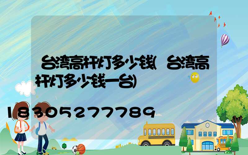 台湾高杆灯多少钱(台湾高杆灯多少钱一台)