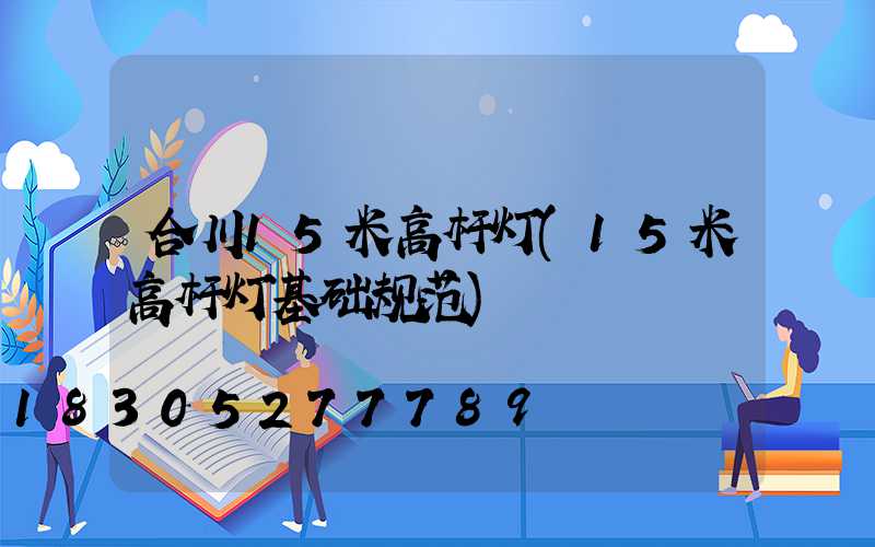 合川15米高杆灯(15米高杆灯基础规范)