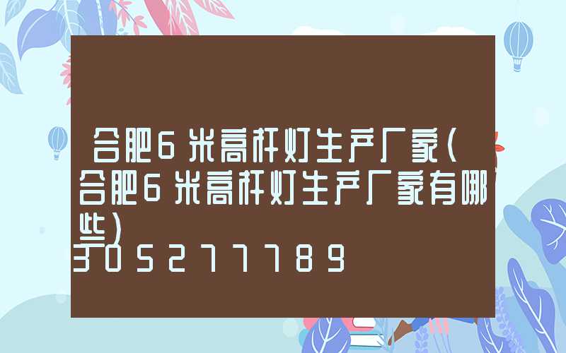 合肥6米高杆灯生产厂家(合肥6米高杆灯生产厂家有哪些)