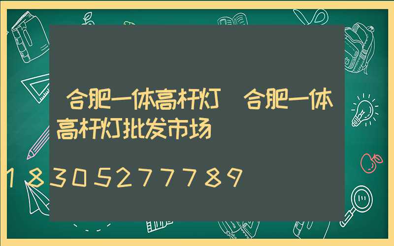 合肥一体高杆灯(合肥一体高杆灯批发市场)