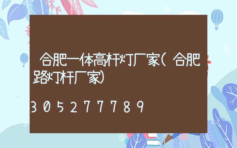 合肥一体高杆灯厂家(合肥路灯杆厂家)