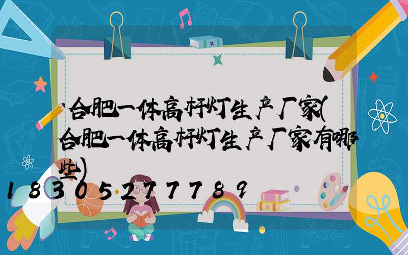 合肥一体高杆灯生产厂家(合肥一体高杆灯生产厂家有哪些)