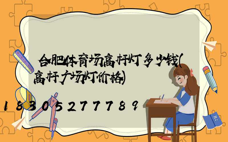 合肥体育场高杆灯多少钱(高杆广场灯价格)