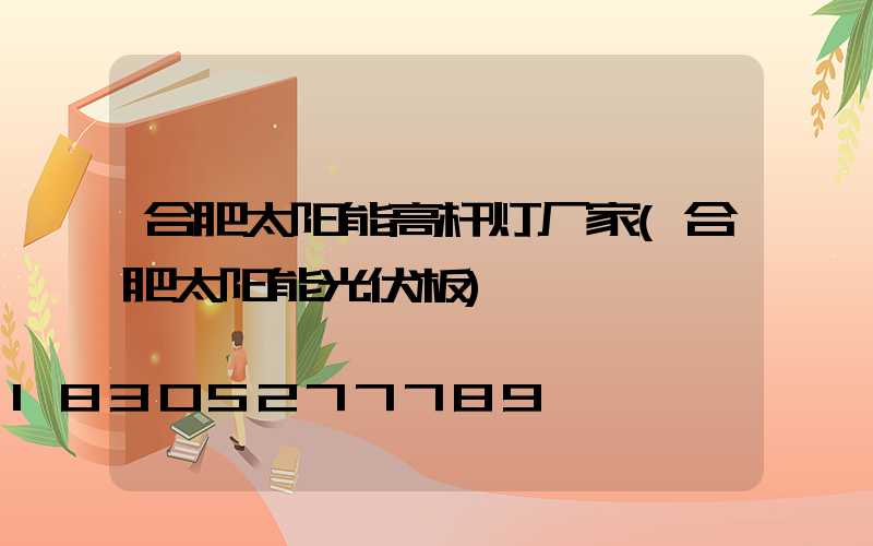 合肥太阳能高杆灯厂家(合肥太阳能光伏板)