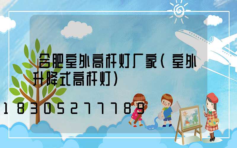 合肥室外高杆灯厂家(室外升降式高杆灯)