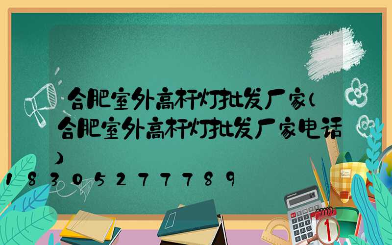 合肥室外高杆灯批发厂家(合肥室外高杆灯批发厂家电话)