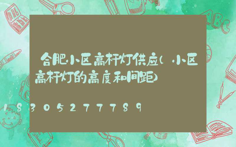 合肥小区高杆灯供应(小区高杆灯的高度和间距)