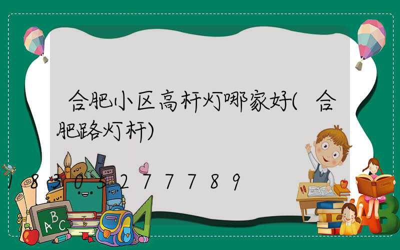 合肥小区高杆灯哪家好(合肥路灯杆)