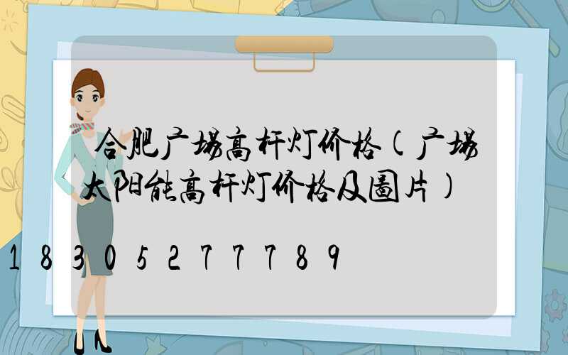 合肥广场高杆灯价格(广场太阳能高杆灯价格及图片)