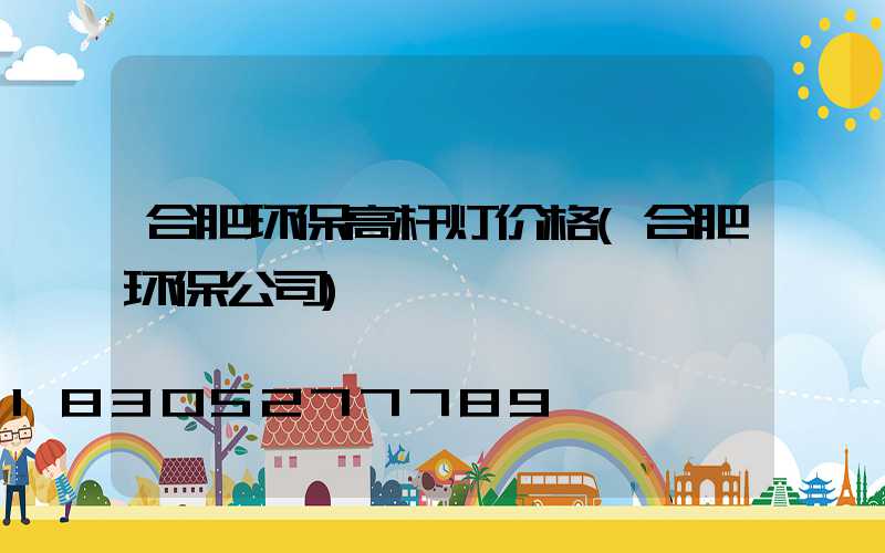 合肥环保高杆灯价格(合肥环保公司)