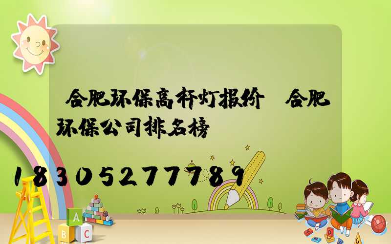 合肥环保高杆灯报价(合肥环保公司排名榜)