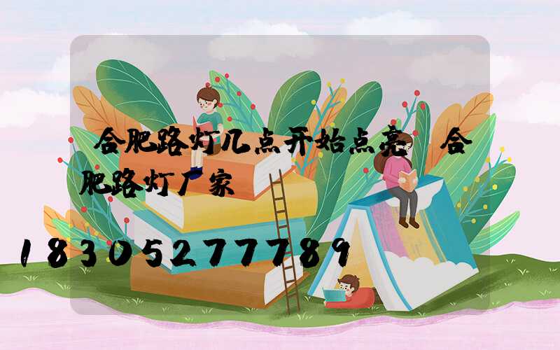 合肥路灯几点开始点亮(合肥路灯厂家)