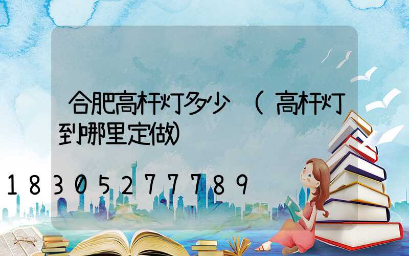合肥高杆灯多少钱(高杆灯到哪里定做)