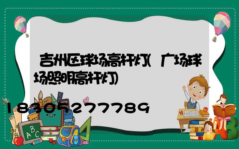 吉州区球场高杆灯(广场球场照明高杆灯)