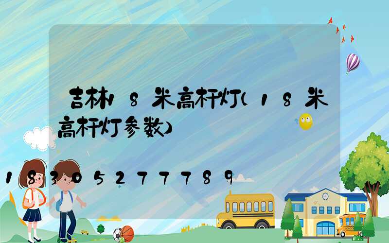 吉林18米高杆灯(18米高杆灯参数)