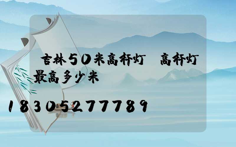 吉林50米高杆灯(高杆灯最高多少米)