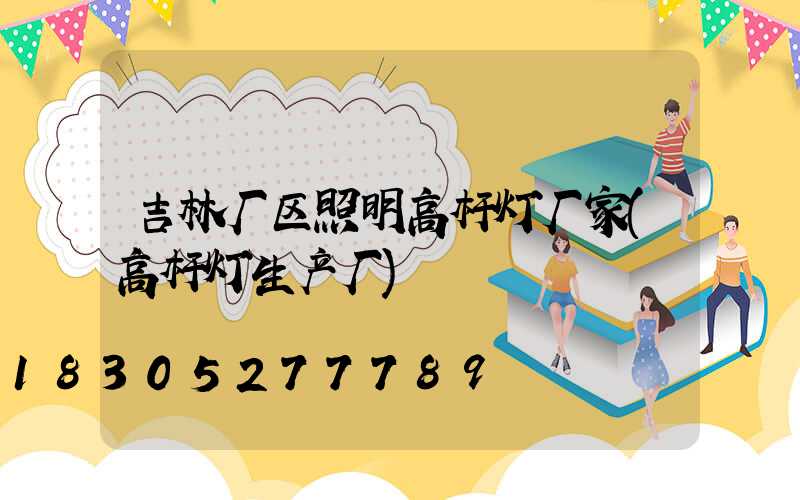 吉林厂区照明高杆灯厂家(高杆灯生产厂)