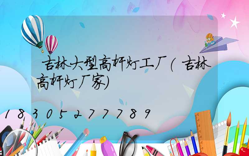 吉林大型高杆灯工厂(吉林高杆灯厂家)