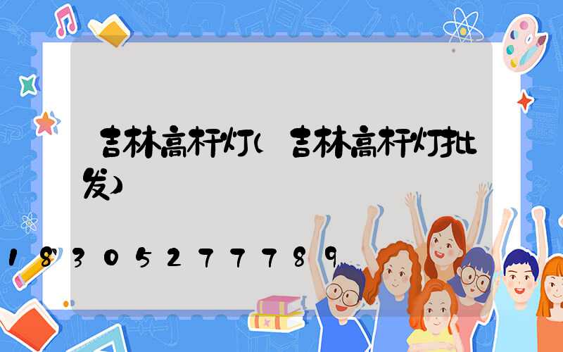吉林高杆灯(吉林高杆灯批发)