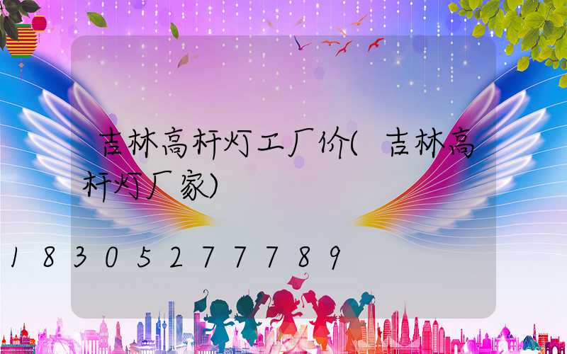 吉林高杆灯工厂价(吉林高杆灯厂家)