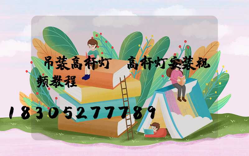 吊装高杆灯(高杆灯安装视频教程)