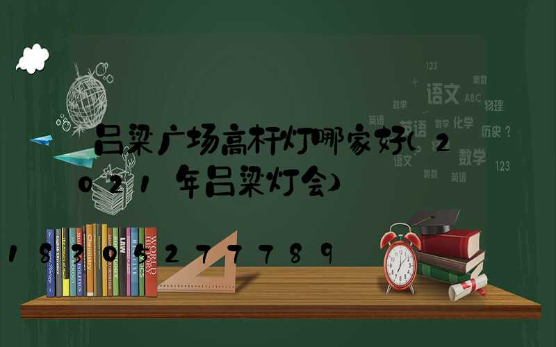 吕梁广场高杆灯哪家好(2021年吕梁灯会)