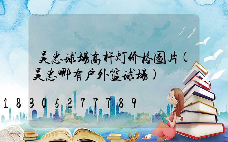 吴忠球场高杆灯价格图片(吴忠哪有户外篮球场)