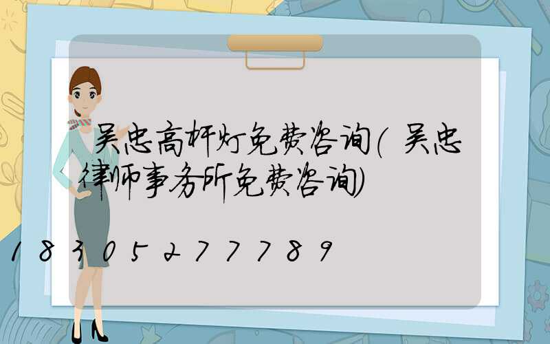 吴忠高杆灯免费咨询(吴忠律师事务所免费咨询)