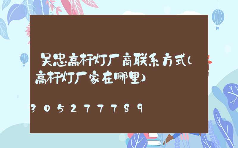 吴忠高杆灯厂商联系方式(高杆灯厂家在哪里)