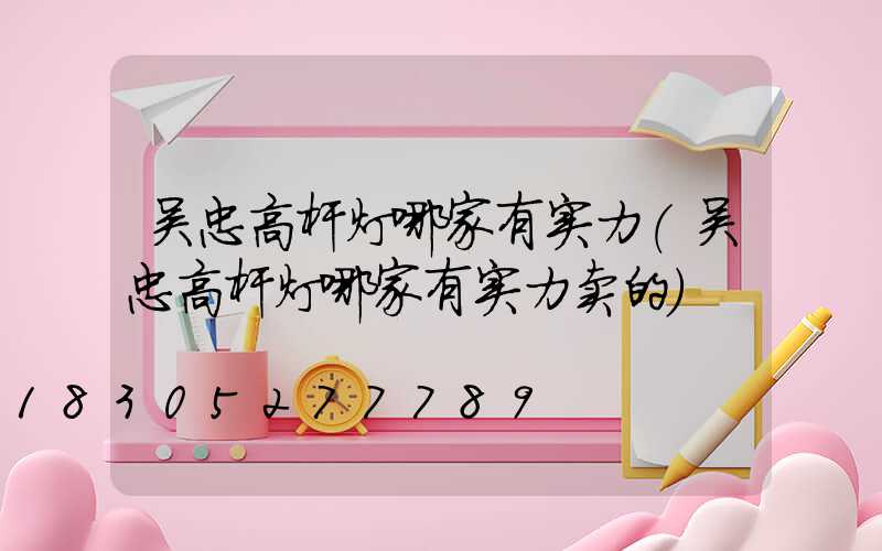 吴忠高杆灯哪家有实力(吴忠高杆灯哪家有实力卖的)