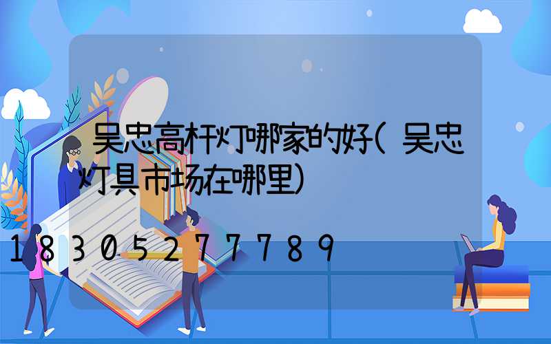 吴忠高杆灯哪家的好(吴忠灯具市场在哪里)