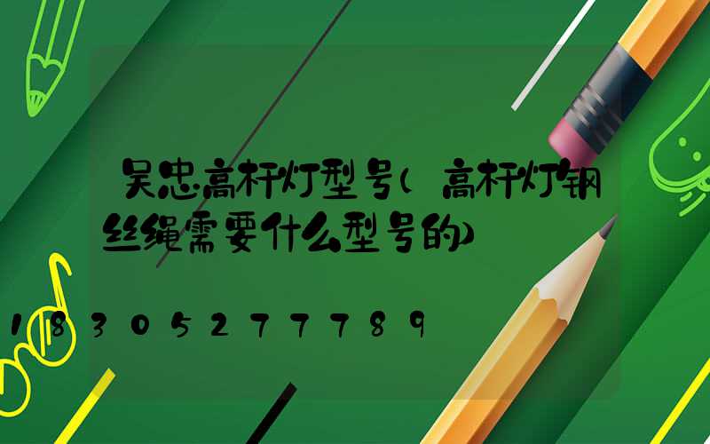 吴忠高杆灯型号(高杆灯钢丝绳需要什么型号的)