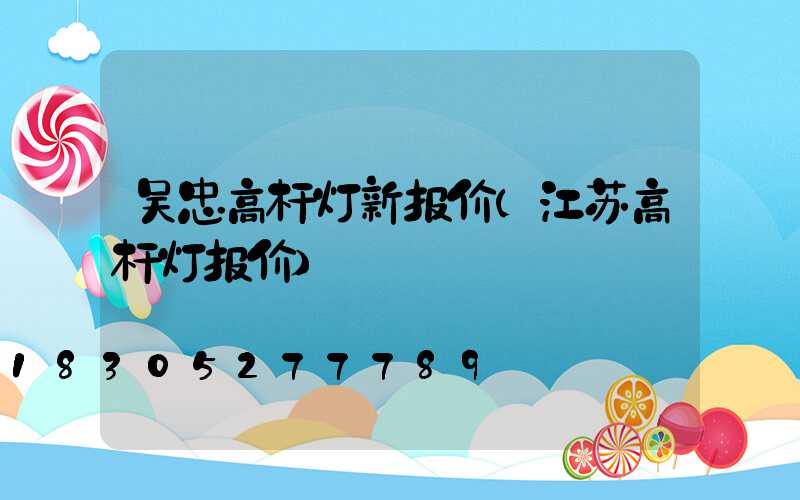 吴忠高杆灯新报价(江苏高杆灯报价)