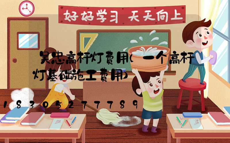 吴忠高杆灯费用(一个高杆灯基础施工费用)
