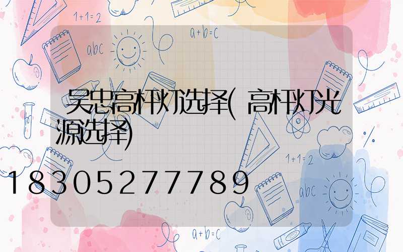 吴忠高杆灯选择(高杆灯光源选择)
