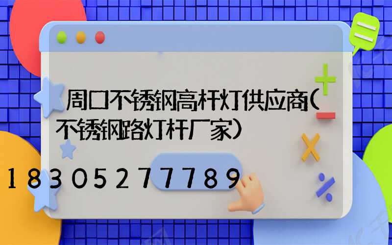 周口不锈钢高杆灯供应商(不锈钢路灯杆厂家)