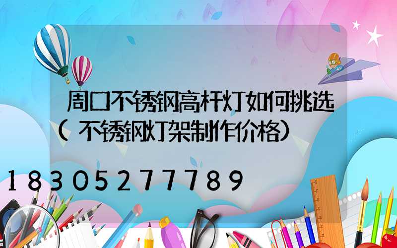 周口不锈钢高杆灯如何挑选(不锈钢灯架制作价格)