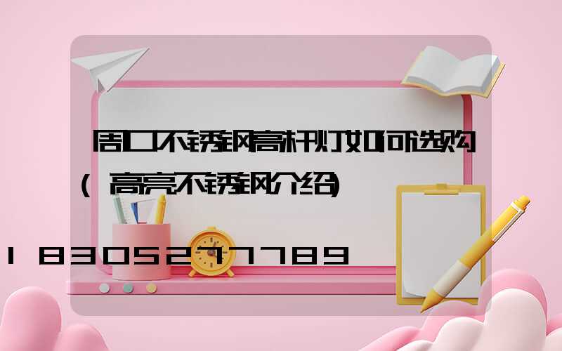 周口不锈钢高杆灯如何选购(高亮不锈钢介绍)