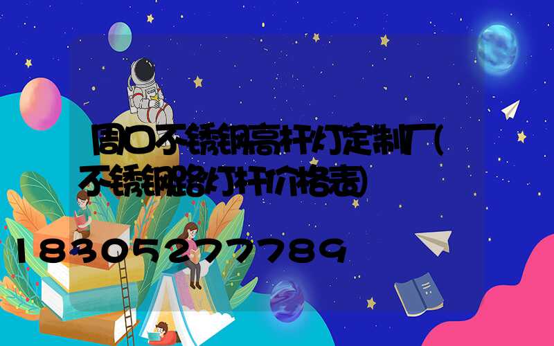 周口不锈钢高杆灯定制厂(不锈钢路灯杆价格表)