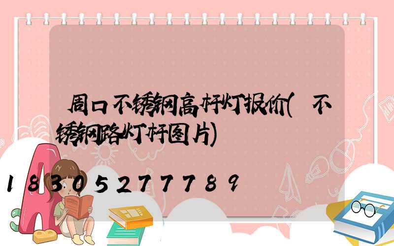 周口不锈钢高杆灯报价(不锈钢路灯杆图片)