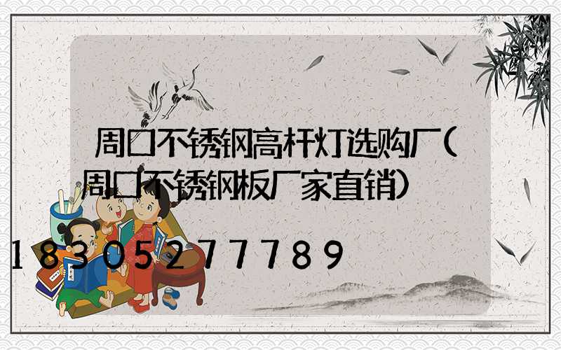 周口不锈钢高杆灯选购厂(周口不锈钢板厂家直销)