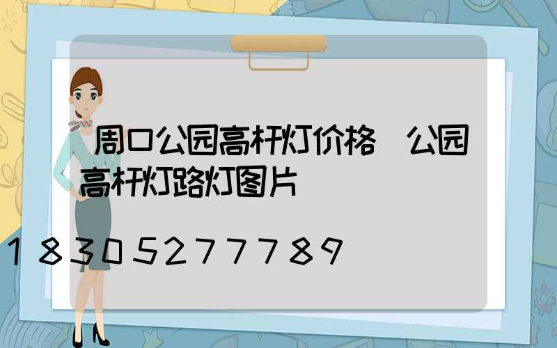 周口公园高杆灯价格(公园高杆灯路灯图片)