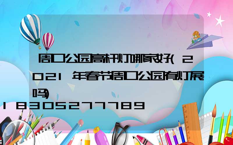 周口公园高杆灯哪家好(2021年春节周口公园有灯展吗)