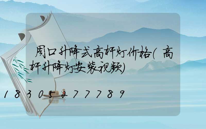 周口升降式高杆灯价格(高杆升降灯安装视频)