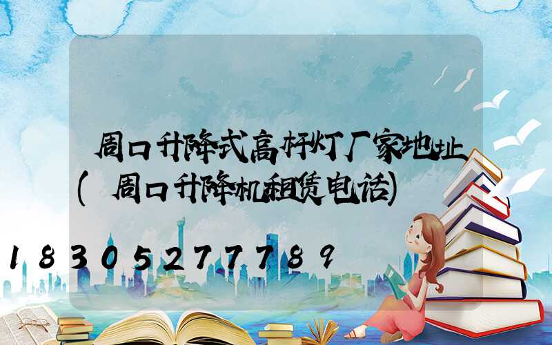 周口升降式高杆灯厂家地址(周口升降机租赁电话)